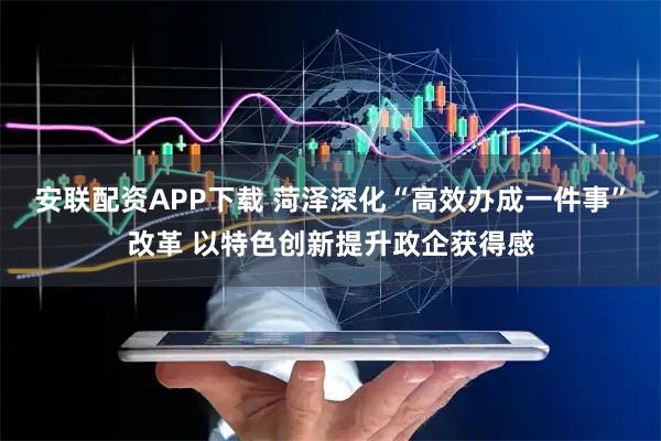安联配资APP下载 菏泽深化“高效办成一件事”改革 以特色创新提升政企获得感