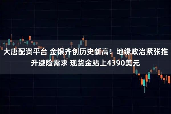 大唐配资平台 金银齐创历史新高！地缘政治紧张推升避险需求 现货金站上4390美元