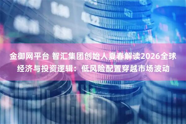 金御网平台 智汇集团创始人夏春解读2026全球经济与投资逻辑:低风险配置穿越市场波动