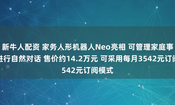 新牛人配资 家务人形机器人Neo亮相 可管理家庭事务、进行自然对话 售价约14.2万元 可采用每月3542元订阅模式