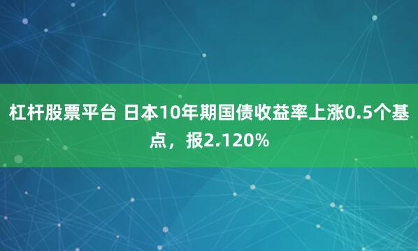 杠杆股票平台 日本10年期国债收益率上涨0.5个基点，报2.120%