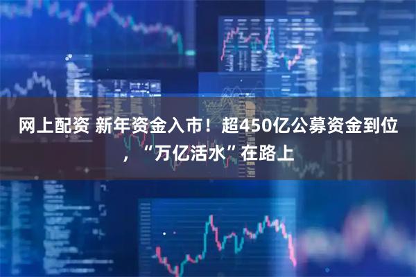 网上配资 新年资金入市！超450亿公募资金到位，“万亿活水”在路上