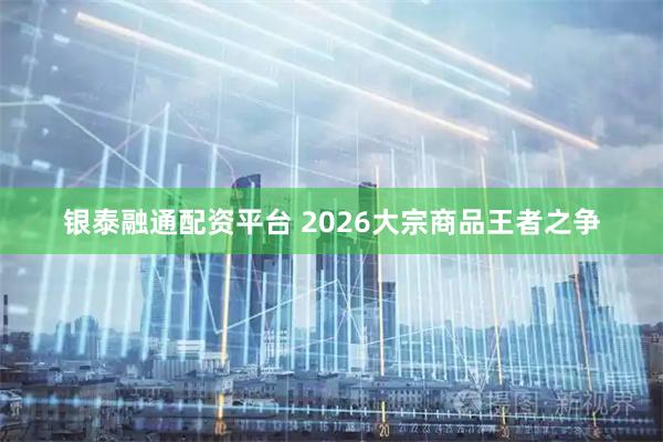 银泰融通配资平台 2026大宗商品王者之争