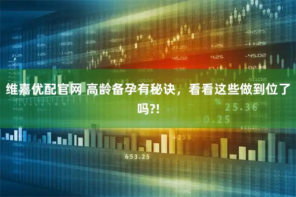 维嘉优配官网 高龄备孕有秘诀，看看这些做到位了吗?!