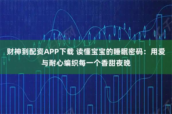 财神到配资APP下载 读懂宝宝的睡眠密码：用爱与耐心编织每一个香甜夜晚