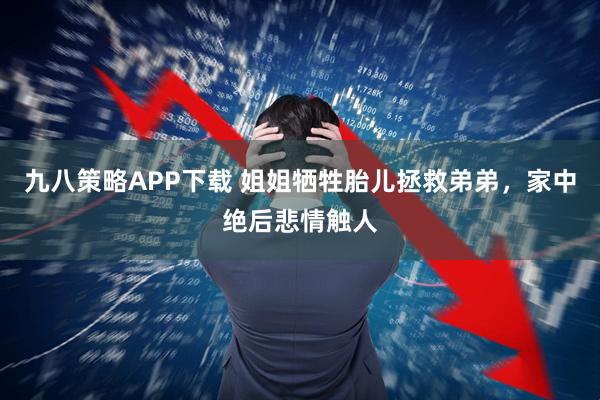 九八策略APP下载 姐姐牺牲胎儿拯救弟弟，家中绝后悲情触人