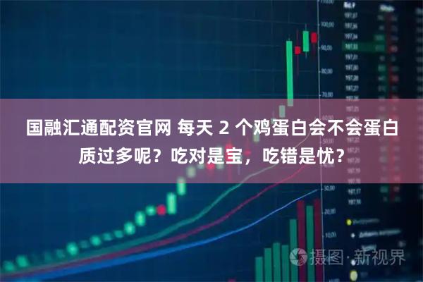 国融汇通配资官网 每天 2 个鸡蛋白会不会蛋白质过多呢？吃对是宝，吃错是忧？