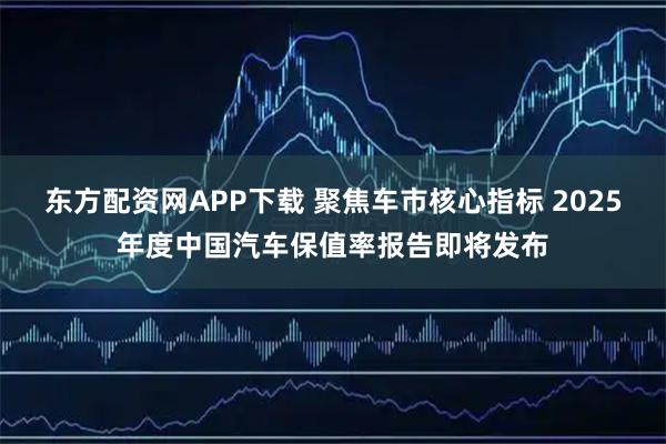 东方配资网APP下载 聚焦车市核心指标 2025年度中国汽车保值率报告即将发布