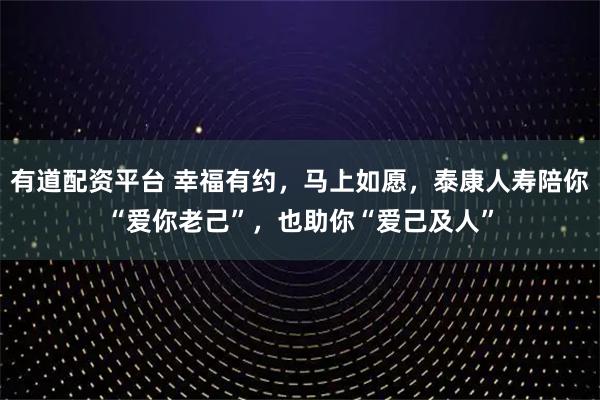 有道配资平台 幸福有约，马上如愿，泰康人寿陪你“爱你老己”，也助你“爱己及人”