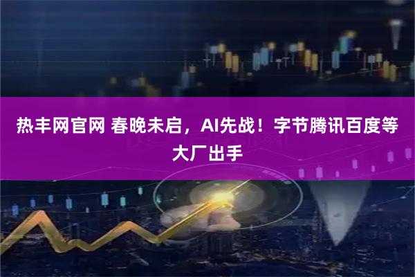 热丰网官网 春晚未启，AI先战！字节腾讯百度等大厂出手