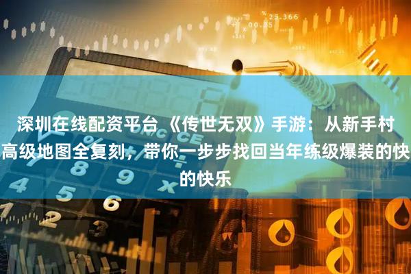 深圳在线配资平台 《传世无双》手游：从新手村到高级地图全复刻，带你一步步找回当年练级爆装的快乐