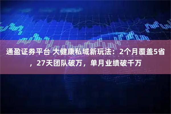 通盈证券平台 大健康私域新玩法：2个月覆盖5省，27天团队破万，单月业绩破千万