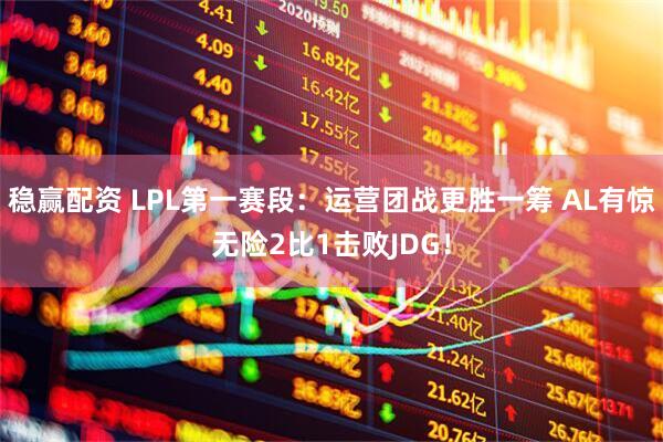 稳赢配资 LPL第一赛段：运营团战更胜一筹 AL有惊无险2比1击败JDG！