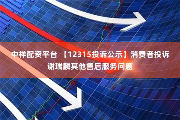 中祥配资平台 【12315投诉公示】消费者投诉谢瑞麟其他售后服务问题