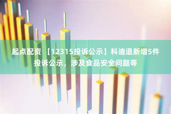 起点配资 【12315投诉公示】科迪退新增5件投诉公示，涉及食品安全问题等