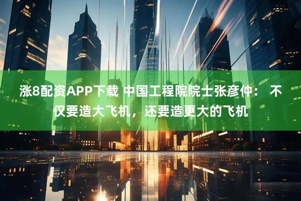 涨8配资APP下载 中国工程院院士张彦仲: 不仅要造大飞机,还要造更大的飞机