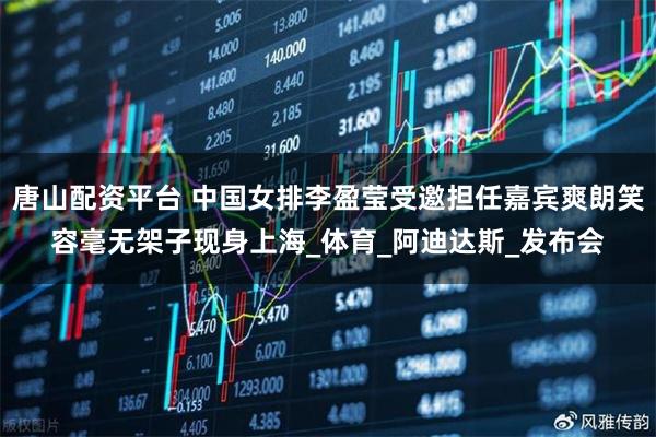 唐山配资平台 中国女排李盈莹受邀担任嘉宾爽朗笑容毫无架子现身上海_体育_阿迪达斯_发布会