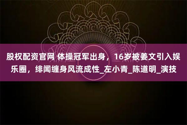 股权配资官网 体操冠军出身，16岁被姜文引入娱乐圈，绯闻缠身风流成性_左小青_陈道明_演技