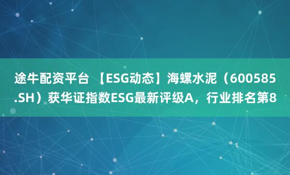 途牛配资平台 【ESG动态】海螺水泥（600585.SH）获华证指数ESG最新评级A，行业排名第8