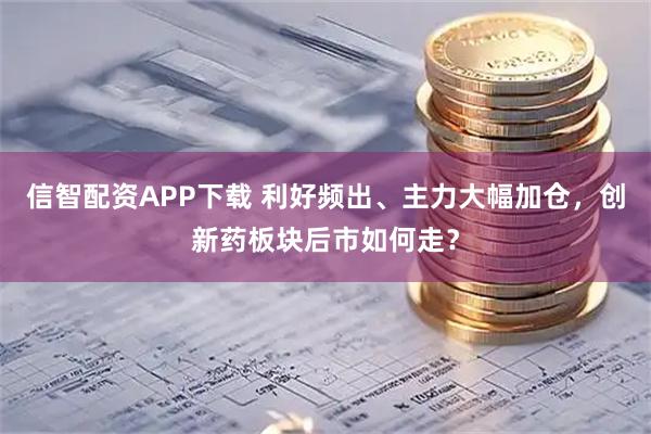 信智配资APP下载 利好频出、主力大幅加仓，创新药板块后市如何走？