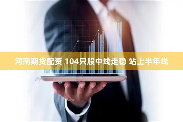 河南期货配资 104只股中线走稳 站上半年线