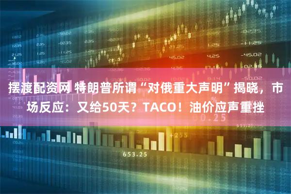 摆渡配资网 特朗普所谓“对俄重大声明”揭晓，市场反应：又给50天？TACO！油价应声重挫