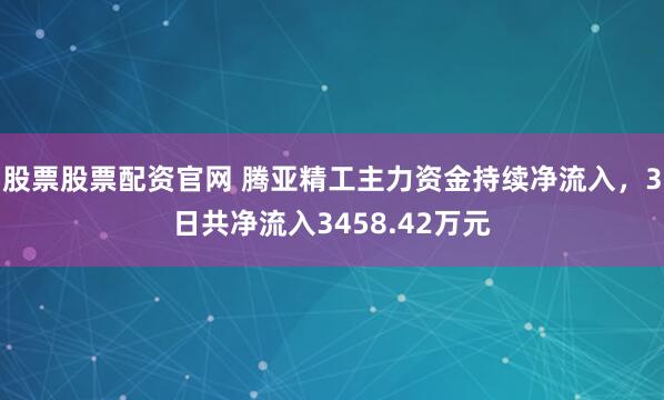 股票股票配资官网 腾亚精工主力资金持续净流入，3日共净流入3458.42万元