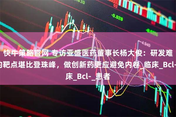 快牛策略官网 专访亚盛医药董事长杨大俊:研发难成药的靶点堪比登珠峰,做创新药更应避免内卷_临床_Bcl-_患者