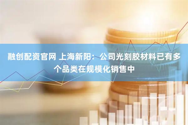 融创配资官网 上海新阳：公司光刻胶材料已有多个品类在规模化销售中