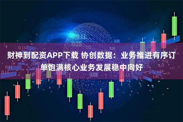 财神到配资APP下载 协创数据：业务推进有序订单饱满核心业务发展稳中向好