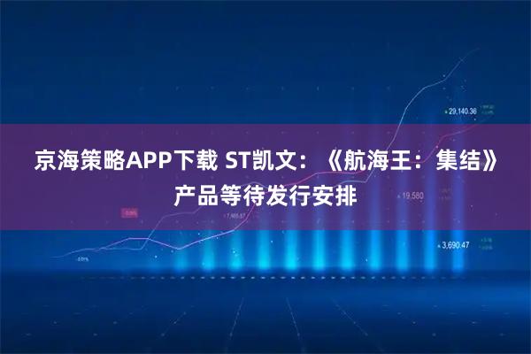 京海策略APP下载 ST凯文：《航海王：集结》产品等待发行安排