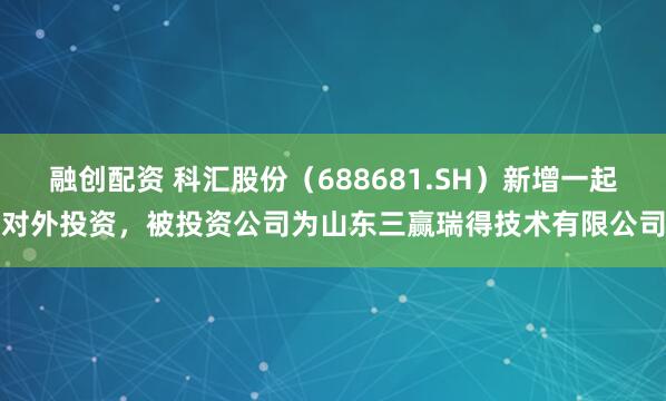 融创配资 科汇股份(688681.SH)新增一起对外投资,被投资公司为山东三赢瑞得技术有限公司
