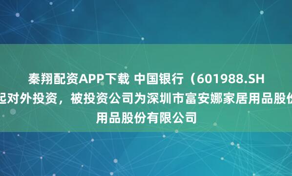 秦翔配资APP下载 中国银行（601988.SH）新增一起对外投资，被投资公司为深圳市富安娜家居用品股份有限公司