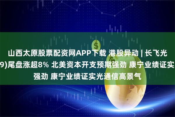 山西太原股票配资网APP下载 港股异动 | 长飞光纤光缆(06869)尾盘涨超8% 北美资本开支预期强劲 康宁业绩证实光通信高景气