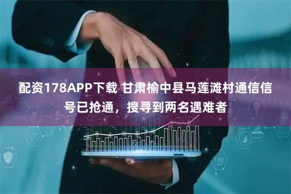 配资178APP下载 甘肃榆中县马莲滩村通信信号已抢通，搜寻到两名遇难者