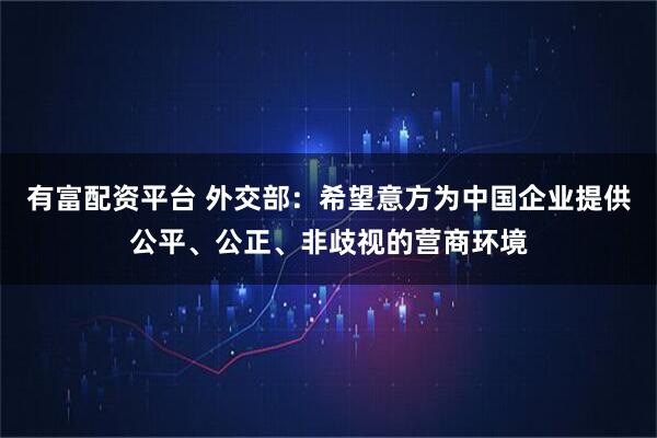 有富配资平台 外交部：希望意方为中国企业提供公平、公正、非歧视的营商环境