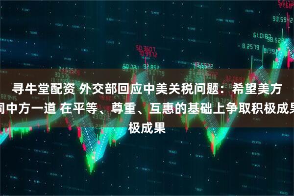 寻牛堂配资 外交部回应中美关税问题：希望美方同中方一道 在平等、尊重、互惠的基础上争取积极成果