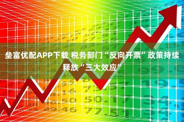 垒富优配APP下载 税务部门“反向开票”政策持续释放“三大效应”