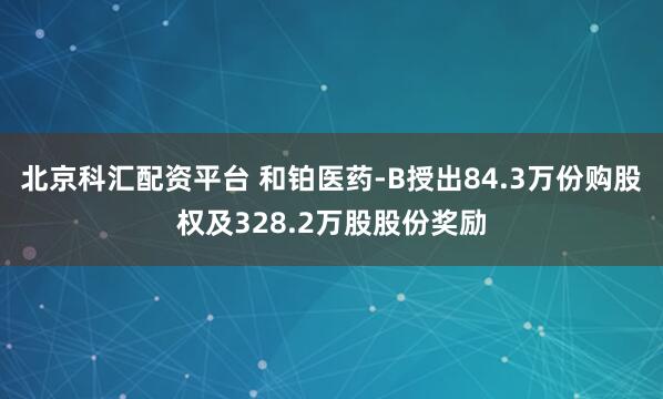 北京科汇配资平台 和铂医药-B授出84.3万份购股权及328.2万股股份奖励