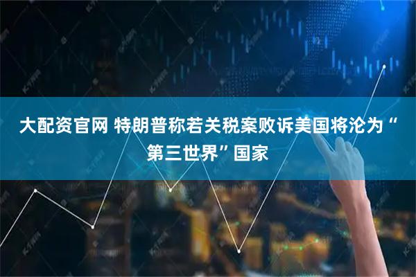 大配资官网 特朗普称若关税案败诉美国将沦为“第三世界”国家