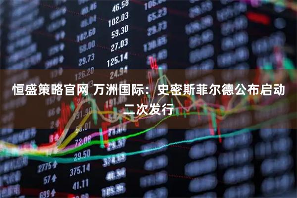 恒盛策略官网 万洲国际：史密斯菲尔德公布启动二次发行