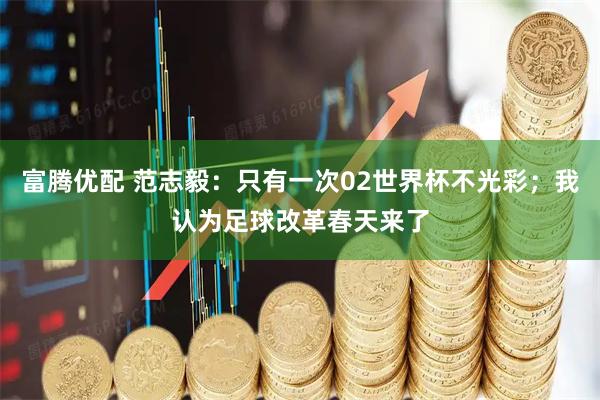 富腾优配 范志毅：只有一次02世界杯不光彩；我认为足球改革春天来了