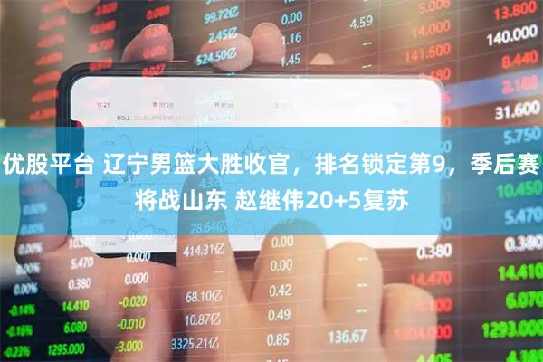 优股平台 辽宁男篮大胜收官，排名锁定第9，季后赛将战山东 赵继伟20+5复苏