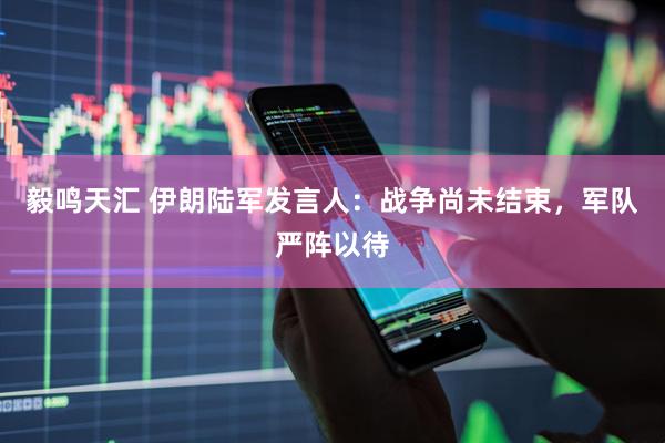毅鸣天汇 伊朗陆军发言人：战争尚未结束，军队严阵以待